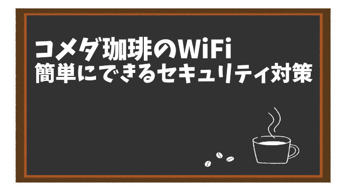 コメダ珈琲のWiFi、安全に使えてる？簡単にできるセキュリティ対策